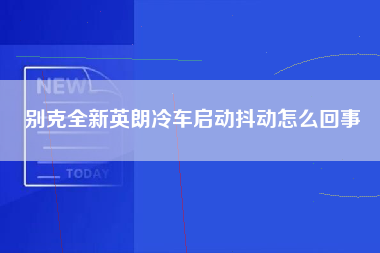 别克全新英朗冷车启动抖动怎么回事