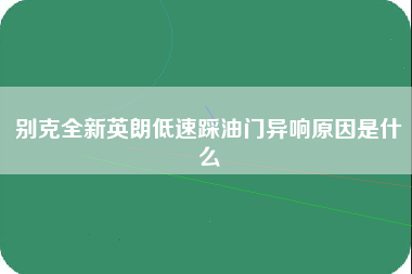 别克全新英朗低速踩油门异响原因是什么