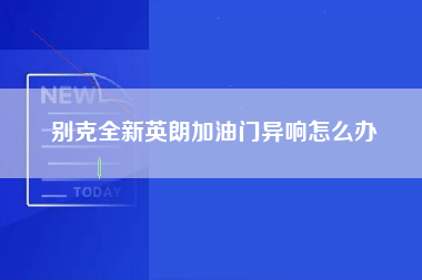 别克全新英朗加油门异响怎么办