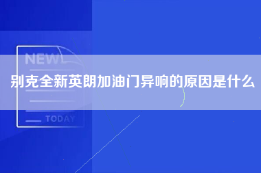 别克全新英朗加油门异响的原因是什么