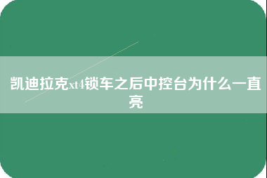 凯迪拉克xt4锁车之后中控台为什么一直亮