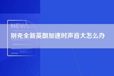 别克全新英朗加速时声音大怎么办