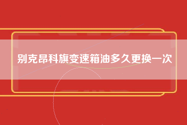 别克昂科旗变速箱油多久更换一次