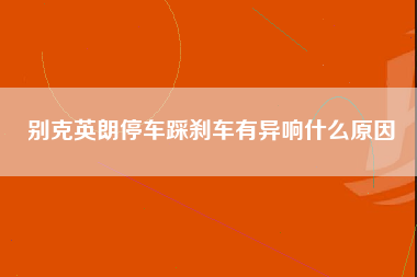 别克英朗停车踩刹车有异响什么原因