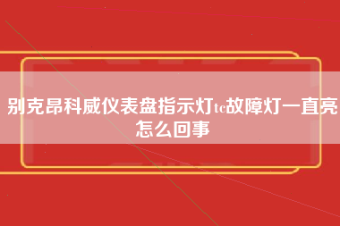 别克昂科威仪表盘指示灯tc故障灯一直亮怎么回事