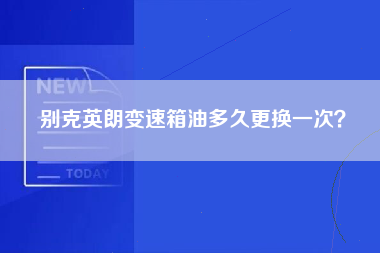 别克英朗变速箱油多久更换一次？