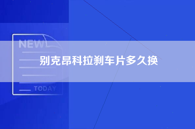 别克昂科拉刹车片多久换