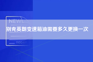 别克英朗变速箱油需要多久更换一次