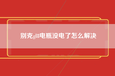 别克gl8电瓶没电了怎么解决