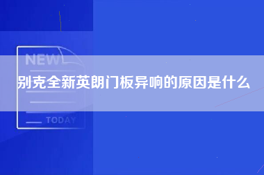 别克全新英朗门板异响的原因是什么