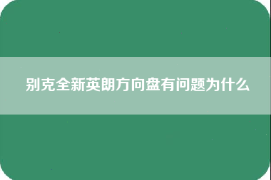 别克全新英朗方向盘有问题为什么