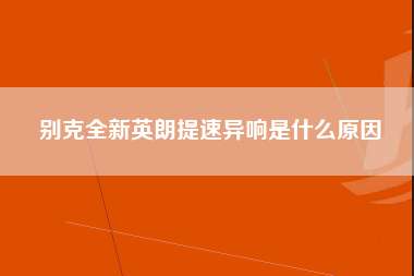 别克全新英朗提速异响是什么原因