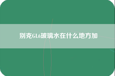 别克GL6玻璃水在什么地方加