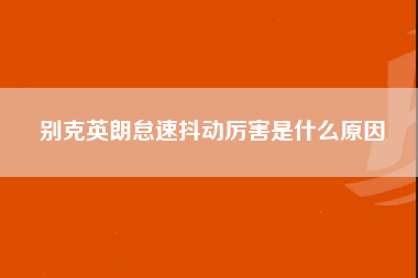 别克英朗怠速抖动厉害是什么原因