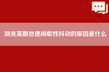 别克英朗怠速间歇性抖动的原因是什么