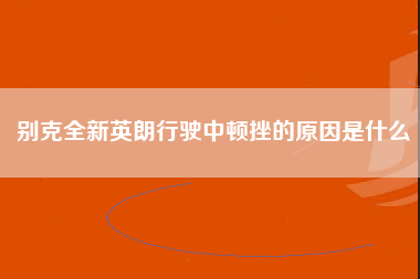 别克全新英朗行驶中顿挫的原因是什么