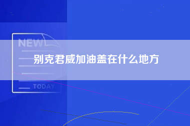 别克君威加油盖在什么地方