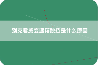 别克君威变速箱跳挡是什么原因