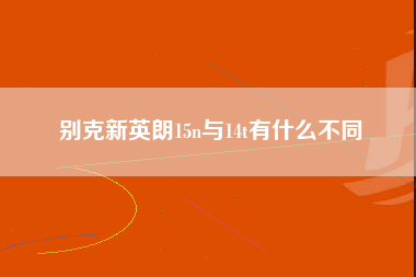 别克新英朗15n与14t有什么不同