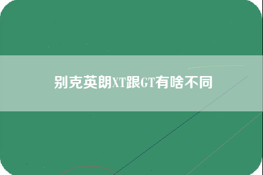 别克英朗XT跟GT有啥不同