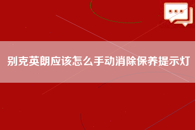 别克英朗应该怎么手动消除保养提示灯