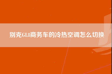 别克GL8商务车的冷热空调怎么切换