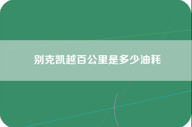 别克凯越百公里是多少油耗