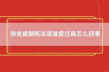 别克威朗防冻液温度过高怎么回事