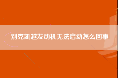 别克凯越发动机无法启动怎么回事