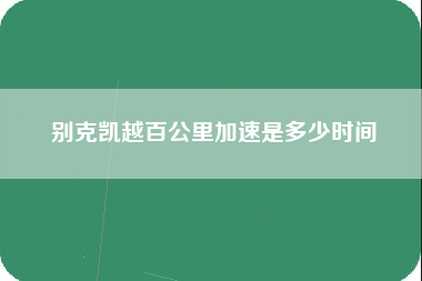 别克凯越百公里加速是多少时间