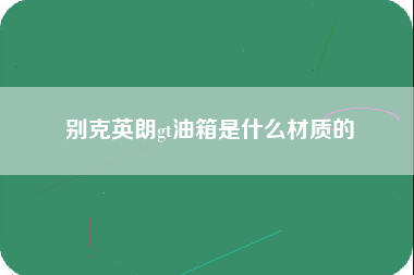 别克英朗gt油箱是什么材质的