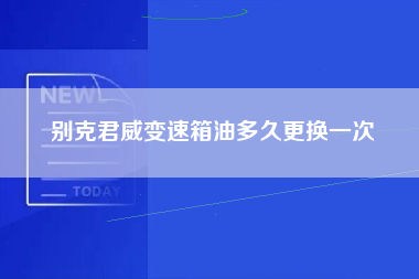 别克君威变速箱油多久更换一次