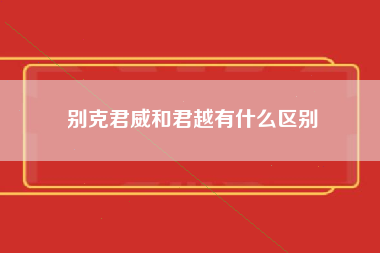 别克君威和君越有什么区别