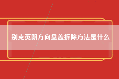 别克英朗方向盘盖拆除方法是什么