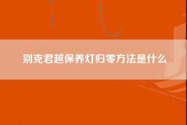 别克君越保养灯归零方法是什么