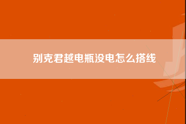 别克君越电瓶没电怎么搭线