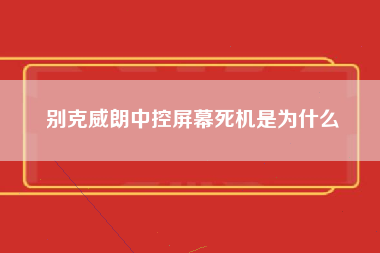 别克威朗中控屏幕死机是为什么