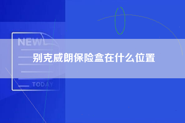 别克威朗保险盒在什么位置