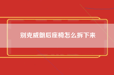 别克威朗后座椅怎么拆下来