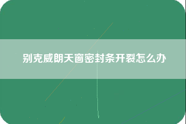 别克威朗天窗密封条开裂怎么办