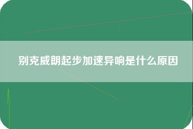 别克威朗起步加速异响是什么原因