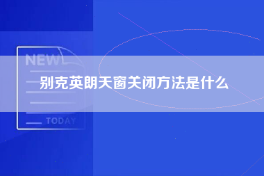 别克英朗天窗关闭方法是什么