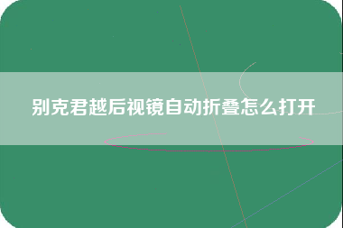 别克君越后视镜自动折叠怎么打开