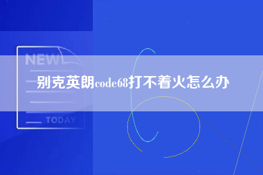 别克英朗code68打不着火怎么办