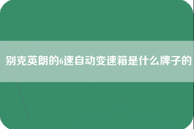 别克英朗的6速自动变速箱是什么牌子的