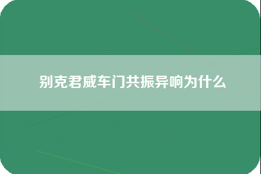 别克君威车门共振异响为什么