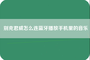 别克君威怎么连蓝牙播放手机里的音乐