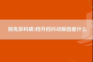 别克昂科威2档升档抖动原因是什么