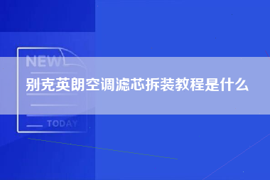 别克英朗空调滤芯拆装教程是什么