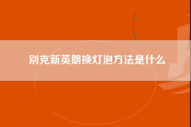 别克新英朗换灯泡方法是什么